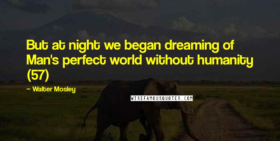 Walter Mosley Quotes: But at night we began dreaming of Man's perfect world without humanity (57)