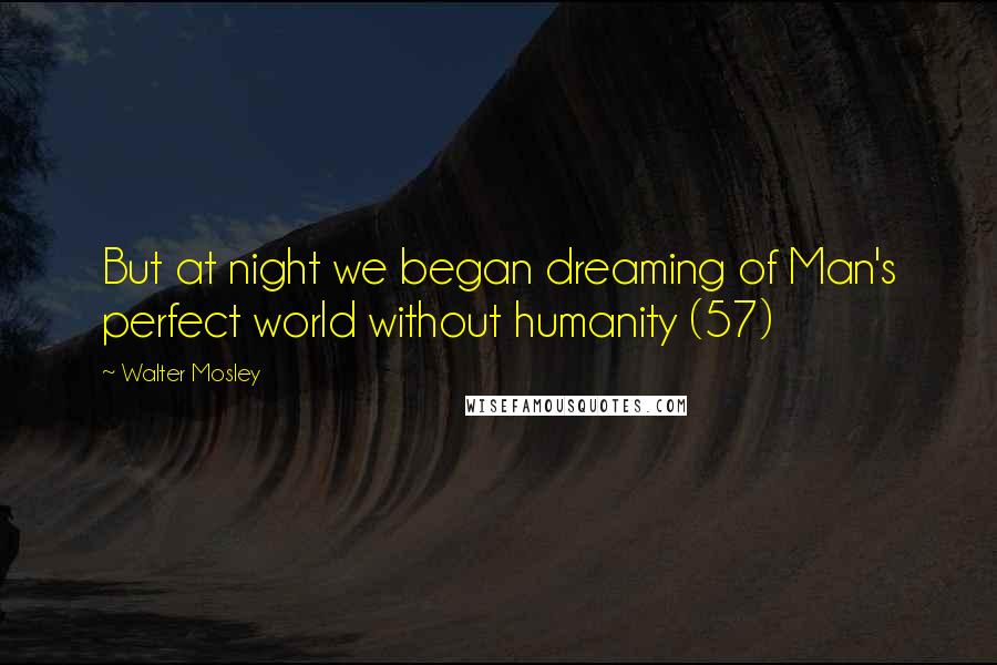 Walter Mosley Quotes: But at night we began dreaming of Man's perfect world without humanity (57)