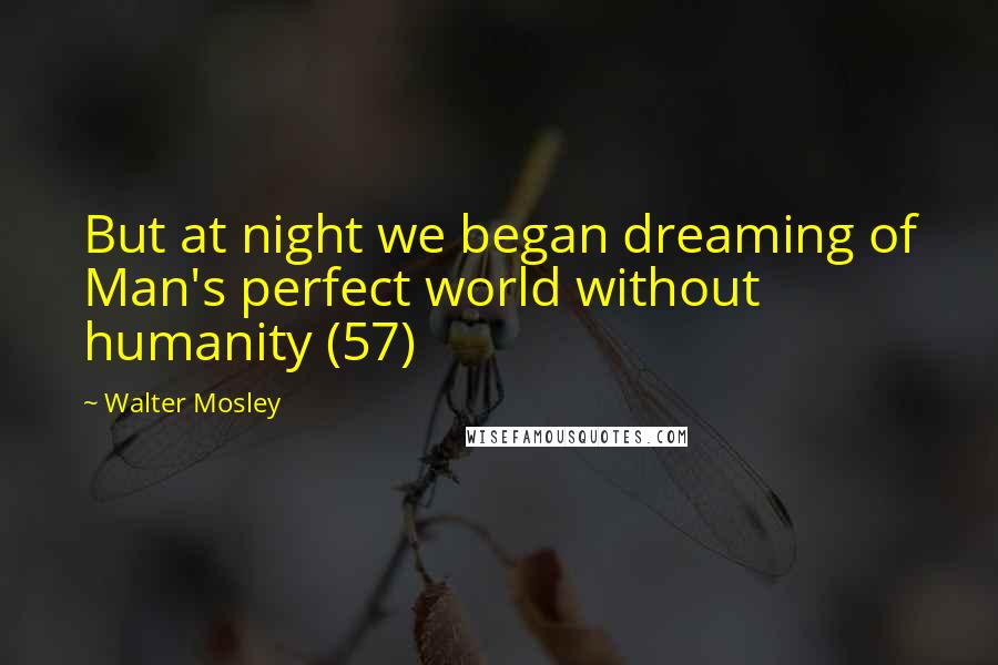 Walter Mosley Quotes: But at night we began dreaming of Man's perfect world without humanity (57)