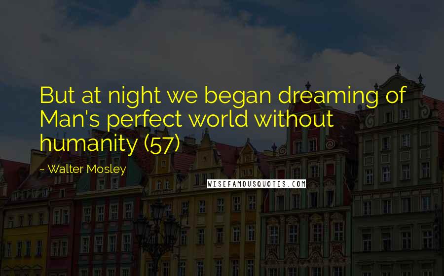 Walter Mosley Quotes: But at night we began dreaming of Man's perfect world without humanity (57)