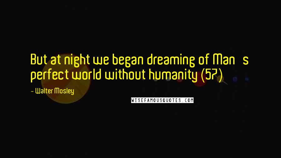 Walter Mosley Quotes: But at night we began dreaming of Man's perfect world without humanity (57)