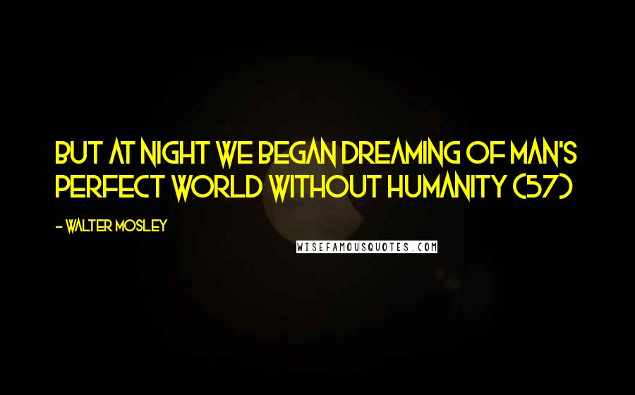 Walter Mosley Quotes: But at night we began dreaming of Man's perfect world without humanity (57)