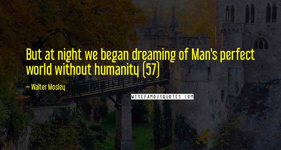 Walter Mosley Quotes: But at night we began dreaming of Man's perfect world without humanity (57)