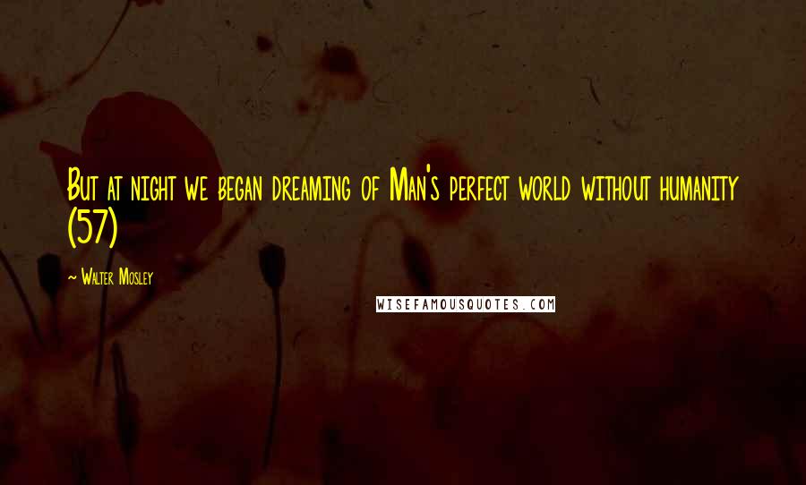 Walter Mosley Quotes: But at night we began dreaming of Man's perfect world without humanity (57)