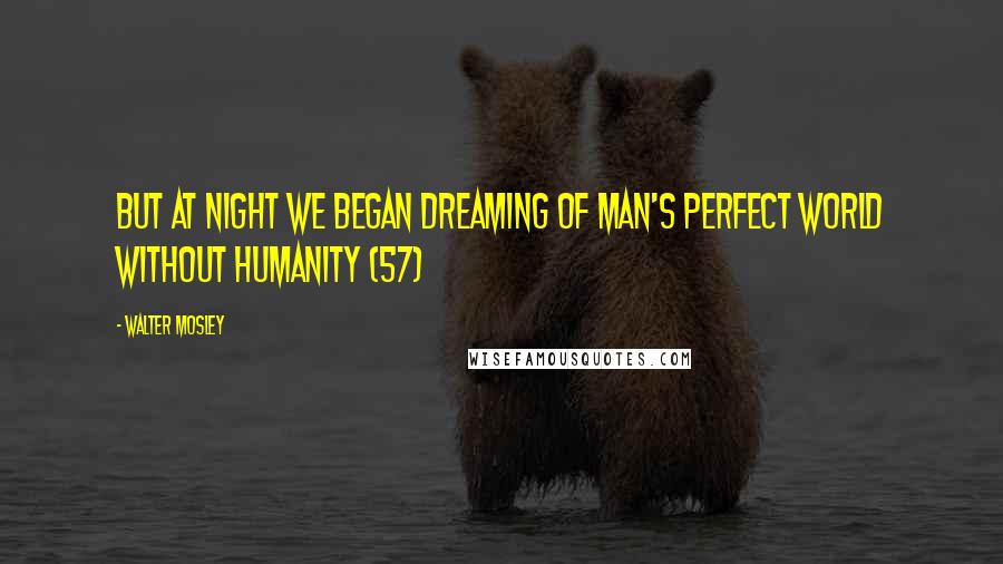 Walter Mosley Quotes: But at night we began dreaming of Man's perfect world without humanity (57)