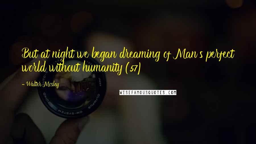 Walter Mosley Quotes: But at night we began dreaming of Man's perfect world without humanity (57)