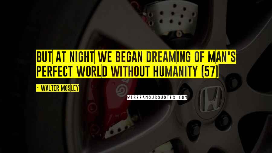 Walter Mosley Quotes: But at night we began dreaming of Man's perfect world without humanity (57)
