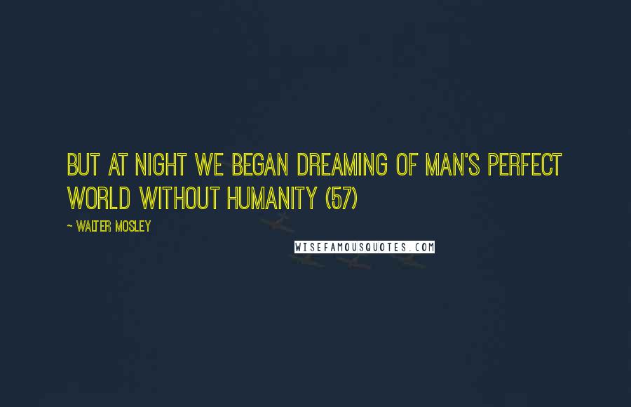 Walter Mosley Quotes: But at night we began dreaming of Man's perfect world without humanity (57)