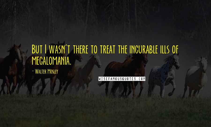 Walter Mosley Quotes: But I wasn't there to treat the incurable ills of megalomania.