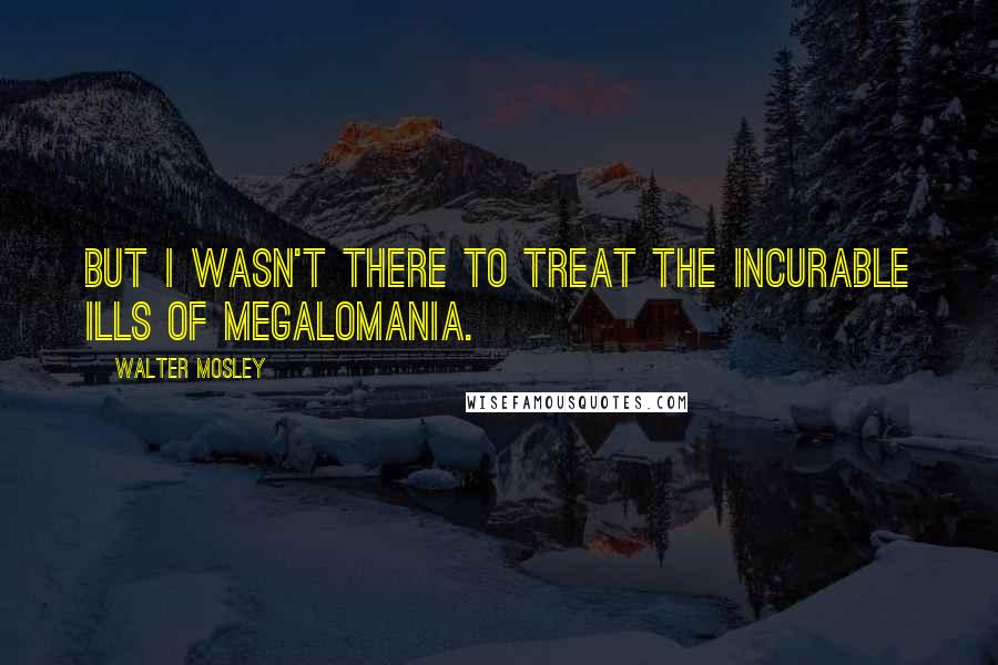 Walter Mosley Quotes: But I wasn't there to treat the incurable ills of megalomania.