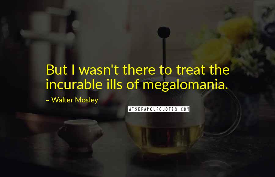 Walter Mosley Quotes: But I wasn't there to treat the incurable ills of megalomania.