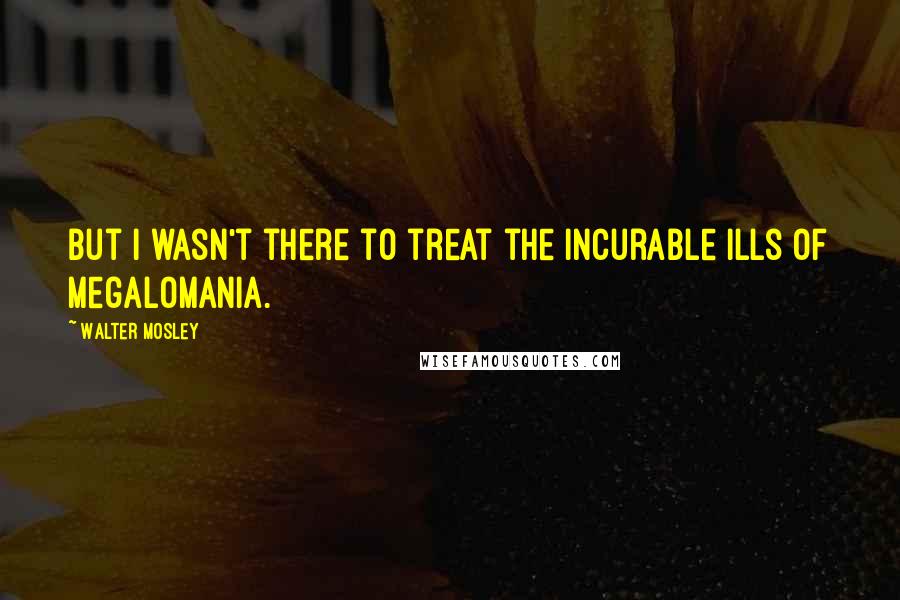 Walter Mosley Quotes: But I wasn't there to treat the incurable ills of megalomania.