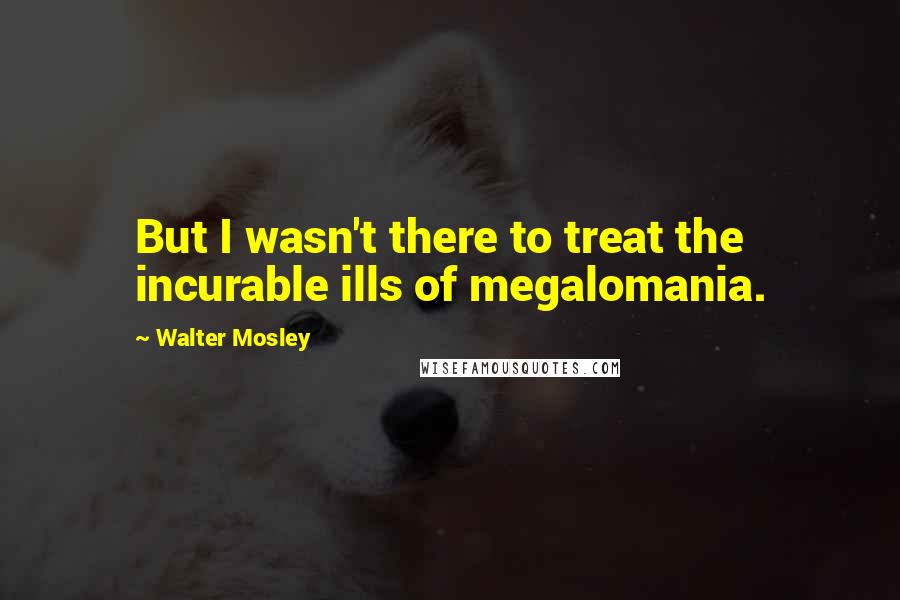 Walter Mosley Quotes: But I wasn't there to treat the incurable ills of megalomania.