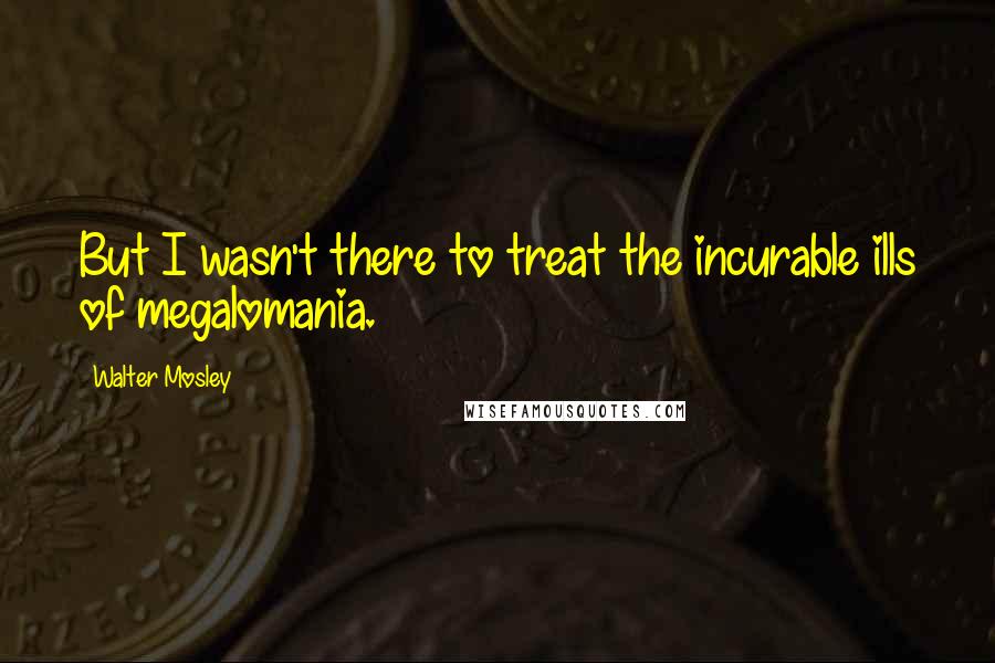 Walter Mosley Quotes: But I wasn't there to treat the incurable ills of megalomania.