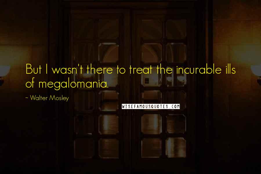 Walter Mosley Quotes: But I wasn't there to treat the incurable ills of megalomania.