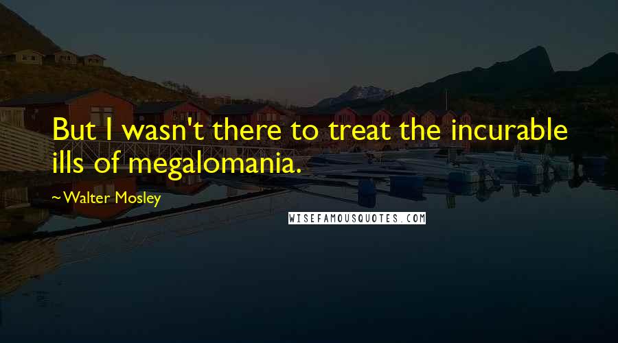 Walter Mosley Quotes: But I wasn't there to treat the incurable ills of megalomania.