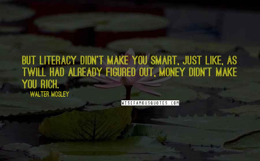 Walter Mosley Quotes: But literacy didn't make you smart, just like, as Twill had already figured out, money didn't make you rich.