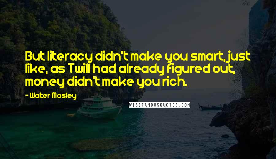 Walter Mosley Quotes: But literacy didn't make you smart, just like, as Twill had already figured out, money didn't make you rich.