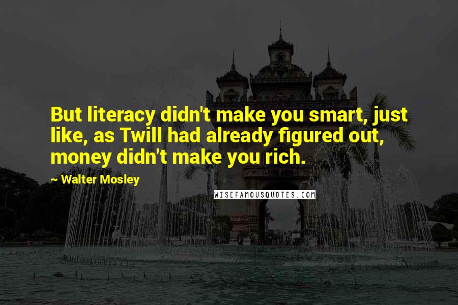 Walter Mosley Quotes: But literacy didn't make you smart, just like, as Twill had already figured out, money didn't make you rich.