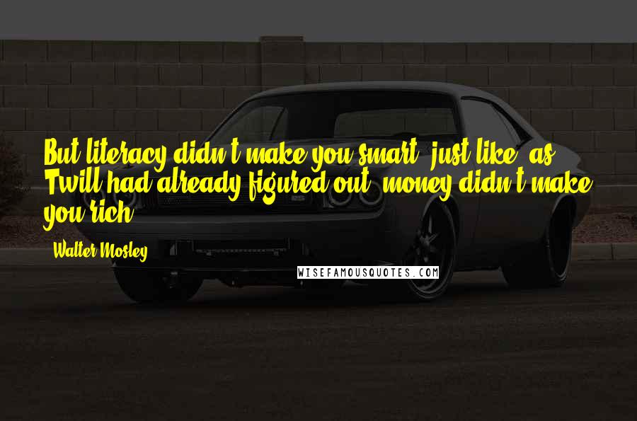 Walter Mosley Quotes: But literacy didn't make you smart, just like, as Twill had already figured out, money didn't make you rich.