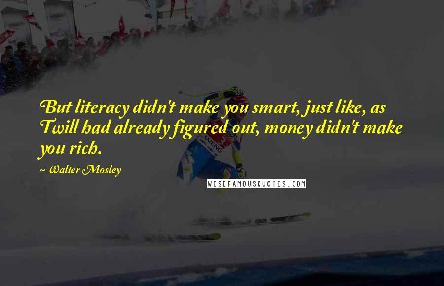 Walter Mosley Quotes: But literacy didn't make you smart, just like, as Twill had already figured out, money didn't make you rich.