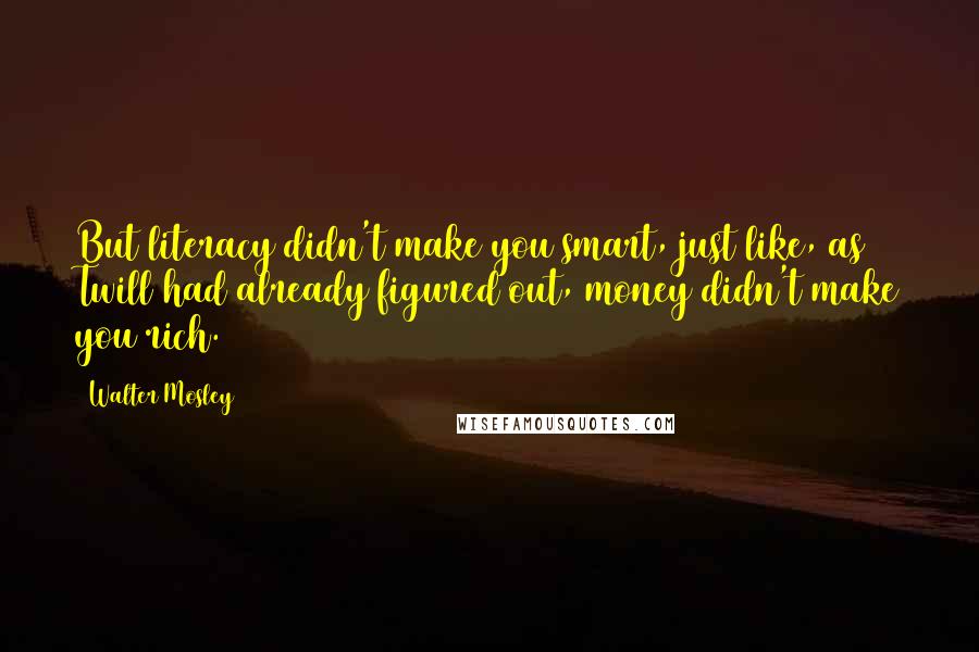 Walter Mosley Quotes: But literacy didn't make you smart, just like, as Twill had already figured out, money didn't make you rich.