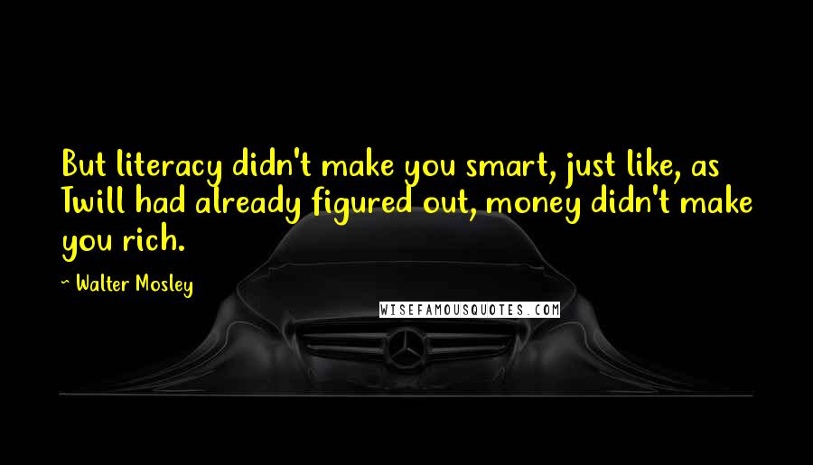 Walter Mosley Quotes: But literacy didn't make you smart, just like, as Twill had already figured out, money didn't make you rich.