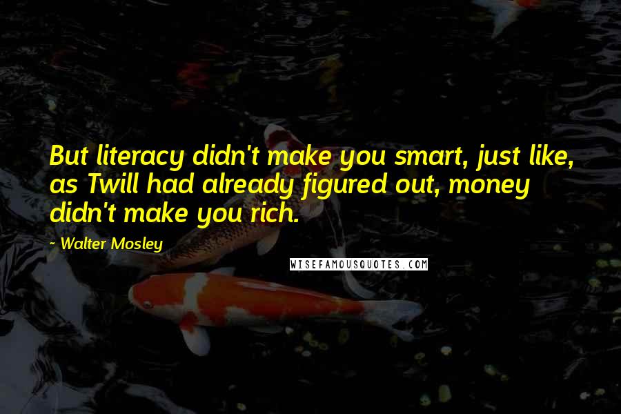 Walter Mosley Quotes: But literacy didn't make you smart, just like, as Twill had already figured out, money didn't make you rich.