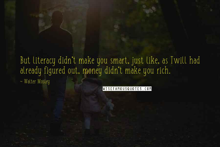 Walter Mosley Quotes: But literacy didn't make you smart, just like, as Twill had already figured out, money didn't make you rich.