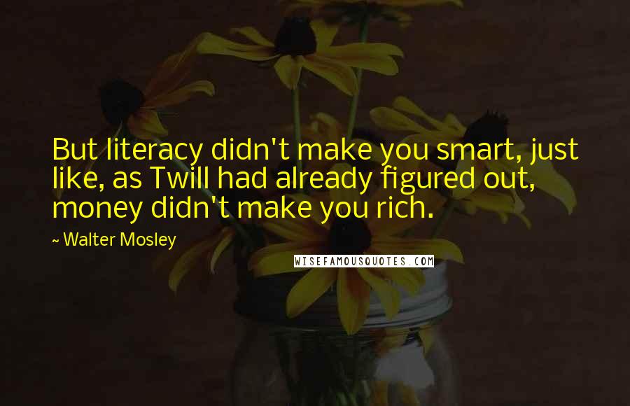 Walter Mosley Quotes: But literacy didn't make you smart, just like, as Twill had already figured out, money didn't make you rich.