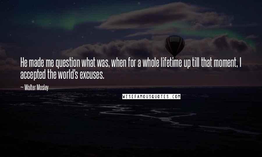 Walter Mosley Quotes: He made me question what was, when for a whole lifetime up till that moment, I accepted the world's excuses.