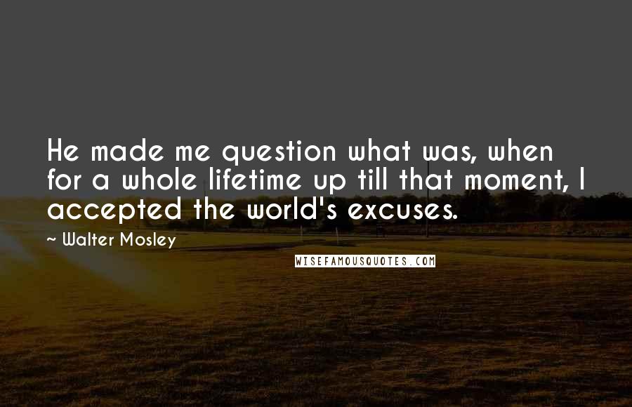 Walter Mosley Quotes: He made me question what was, when for a whole lifetime up till that moment, I accepted the world's excuses.
