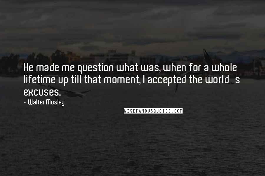 Walter Mosley Quotes: He made me question what was, when for a whole lifetime up till that moment, I accepted the world's excuses.