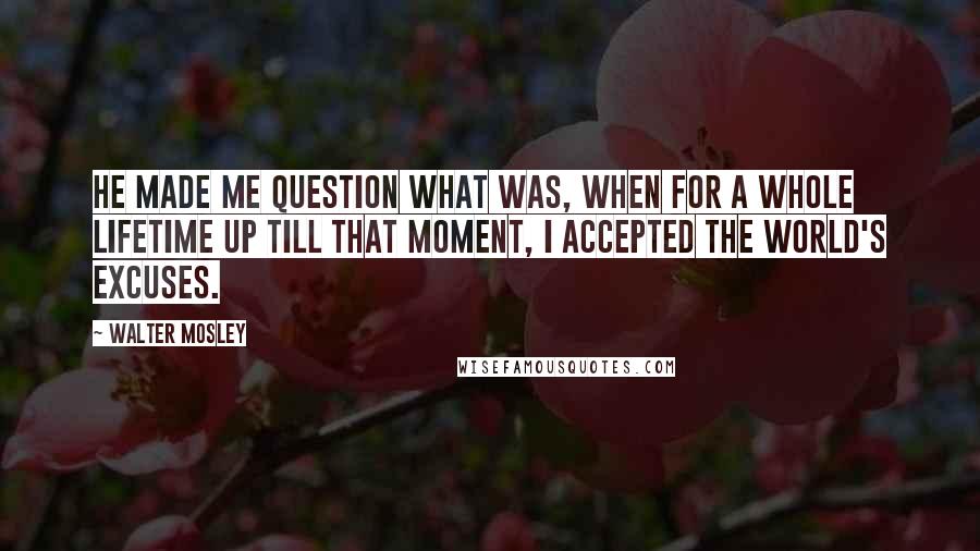 Walter Mosley Quotes: He made me question what was, when for a whole lifetime up till that moment, I accepted the world's excuses.