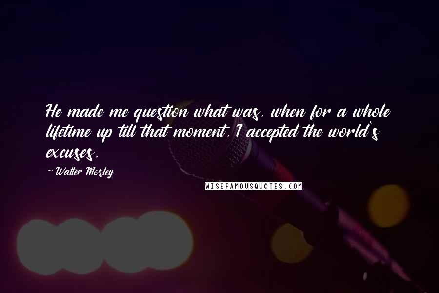 Walter Mosley Quotes: He made me question what was, when for a whole lifetime up till that moment, I accepted the world's excuses.