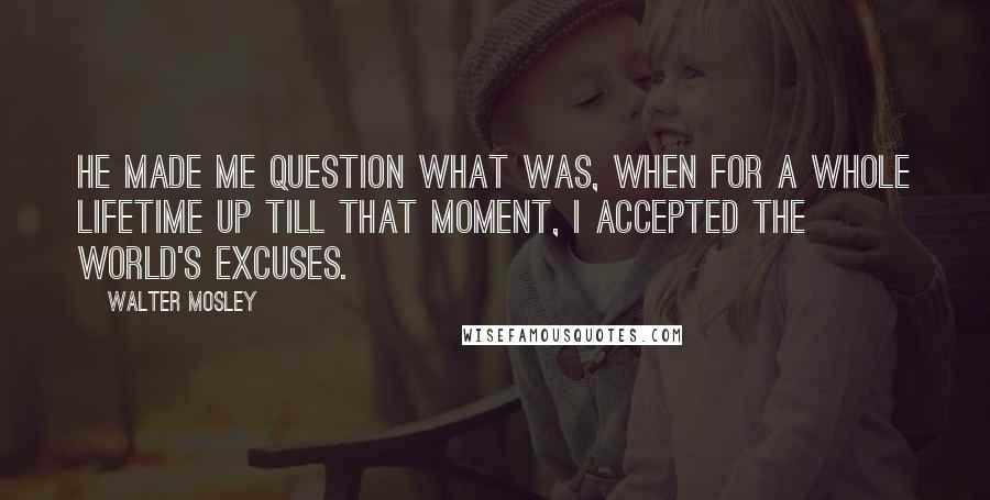 Walter Mosley Quotes: He made me question what was, when for a whole lifetime up till that moment, I accepted the world's excuses.