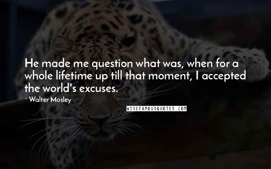 Walter Mosley Quotes: He made me question what was, when for a whole lifetime up till that moment, I accepted the world's excuses.