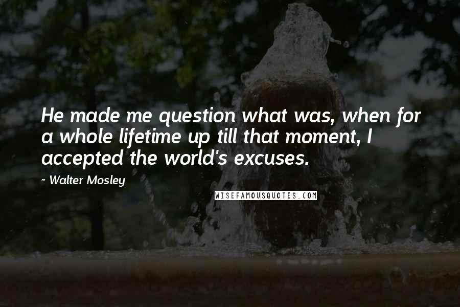 Walter Mosley Quotes: He made me question what was, when for a whole lifetime up till that moment, I accepted the world's excuses.