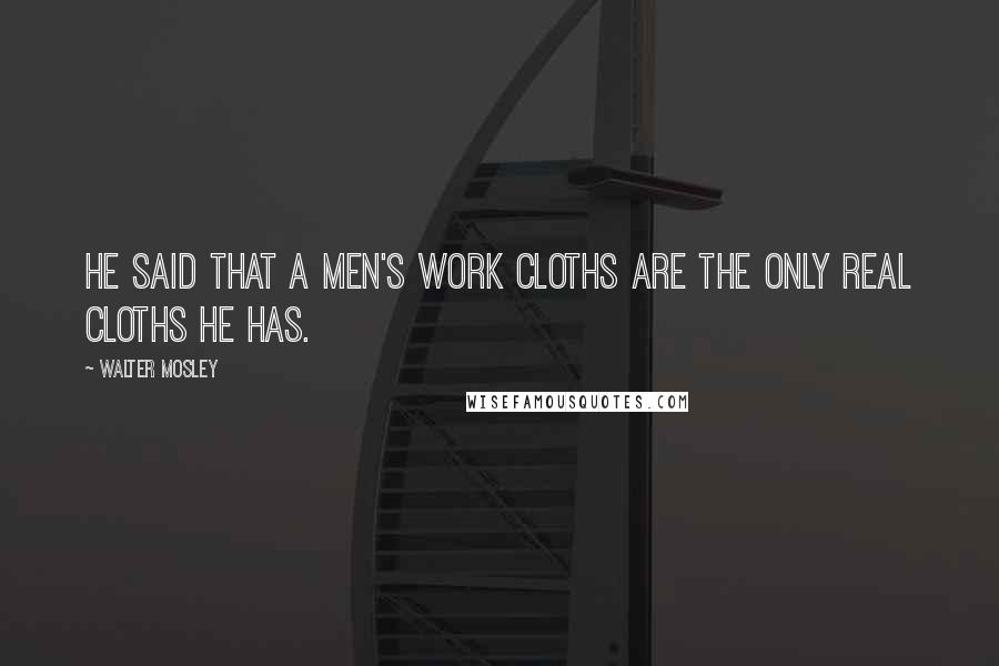 Walter Mosley Quotes: He said that a men's work cloths are the only real cloths he has.