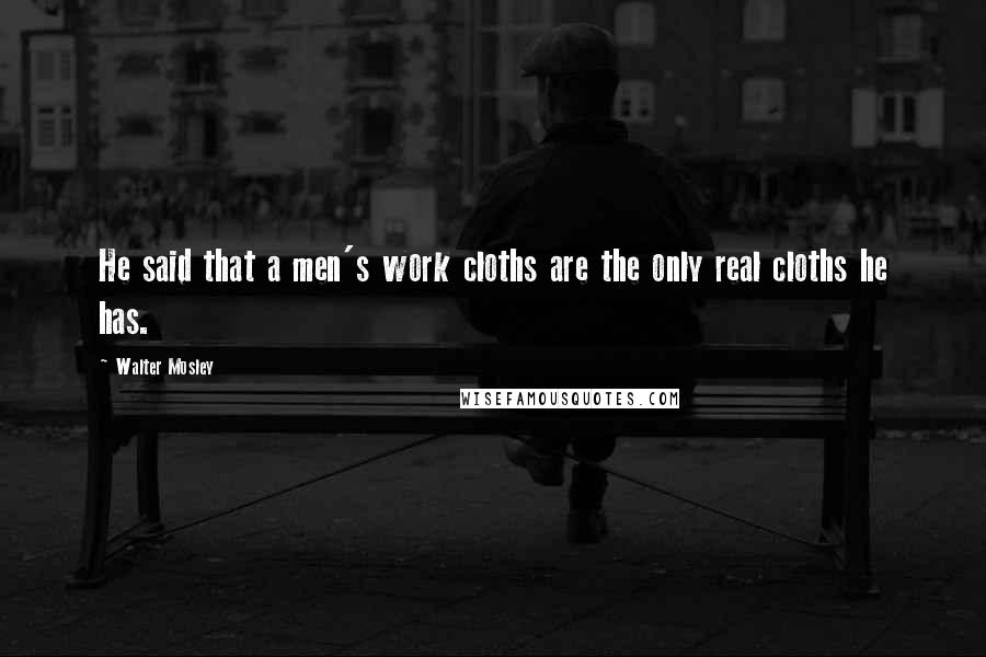 Walter Mosley Quotes: He said that a men's work cloths are the only real cloths he has.