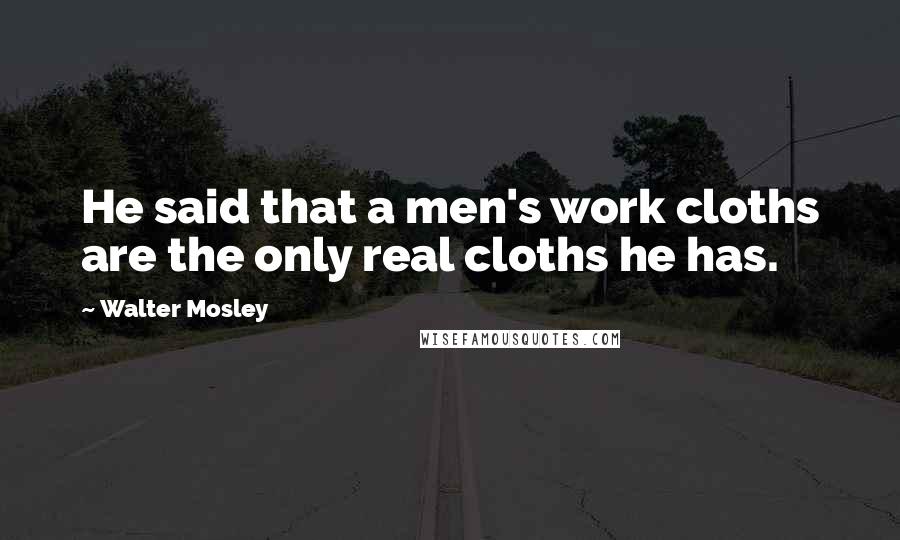 Walter Mosley Quotes: He said that a men's work cloths are the only real cloths he has.