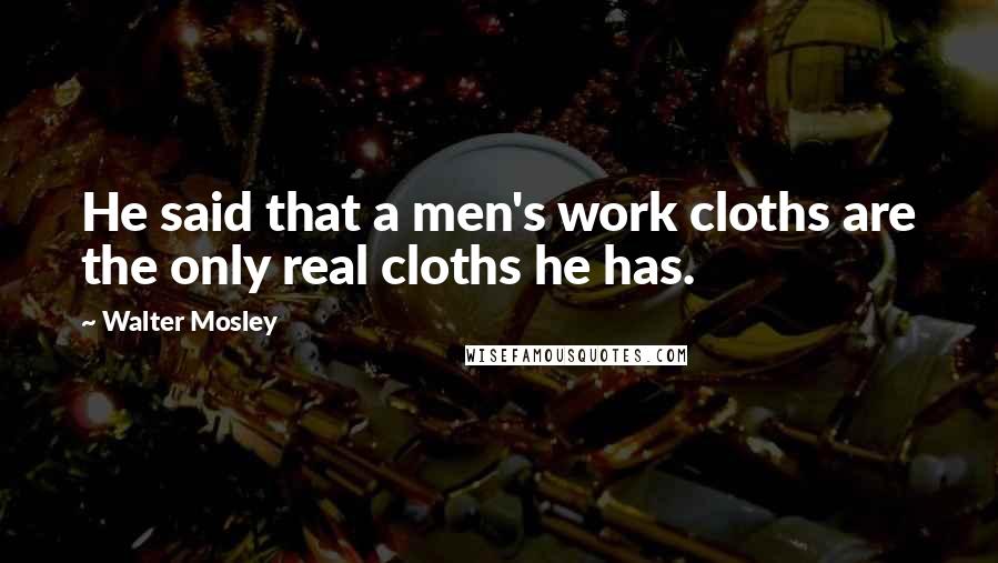 Walter Mosley Quotes: He said that a men's work cloths are the only real cloths he has.