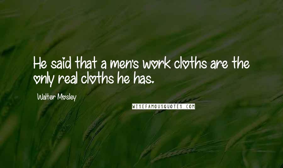 Walter Mosley Quotes: He said that a men's work cloths are the only real cloths he has.