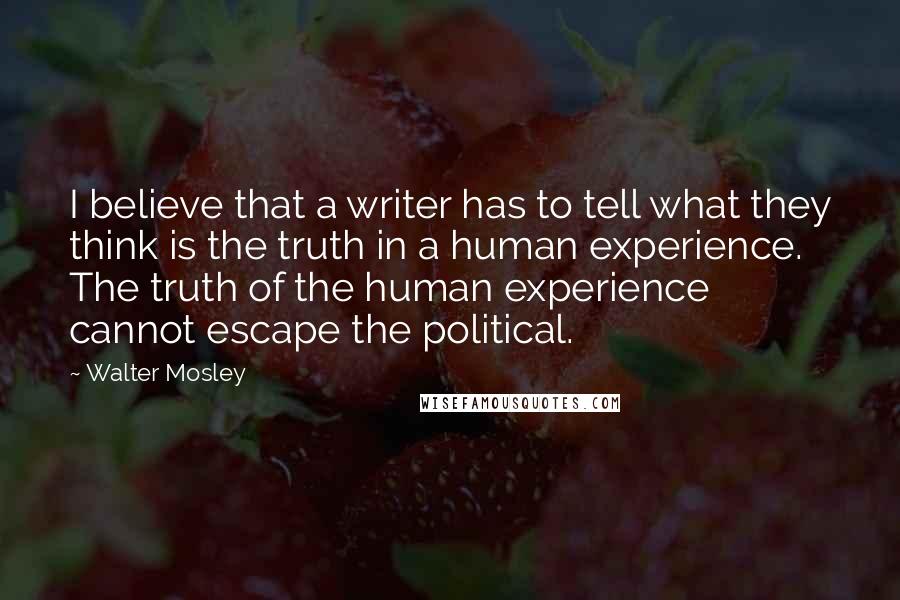 Walter Mosley Quotes: I believe that a writer has to tell what they think is the truth in a human experience. The truth of the human experience cannot escape the political.