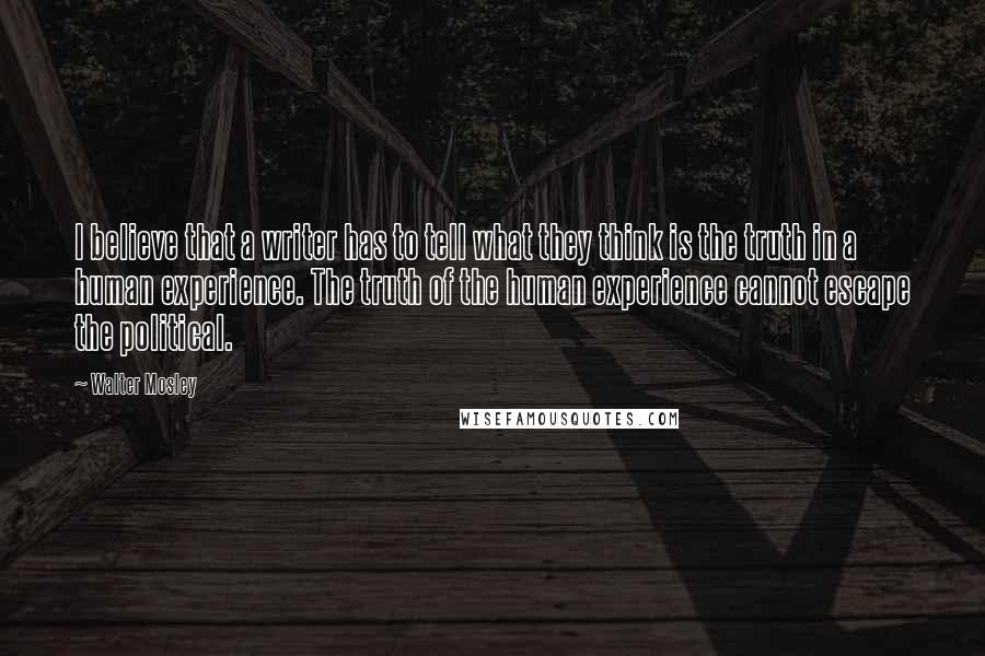 Walter Mosley Quotes: I believe that a writer has to tell what they think is the truth in a human experience. The truth of the human experience cannot escape the political.