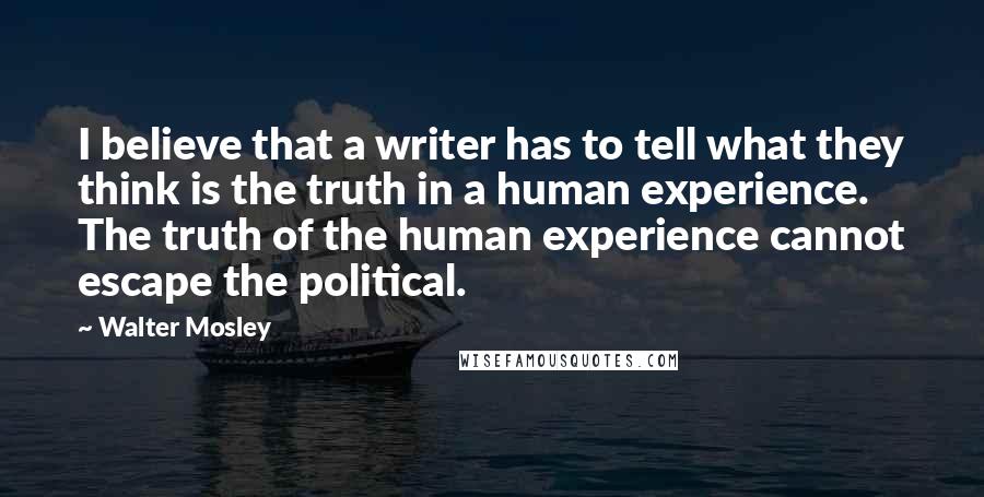 Walter Mosley Quotes: I believe that a writer has to tell what they think is the truth in a human experience. The truth of the human experience cannot escape the political.