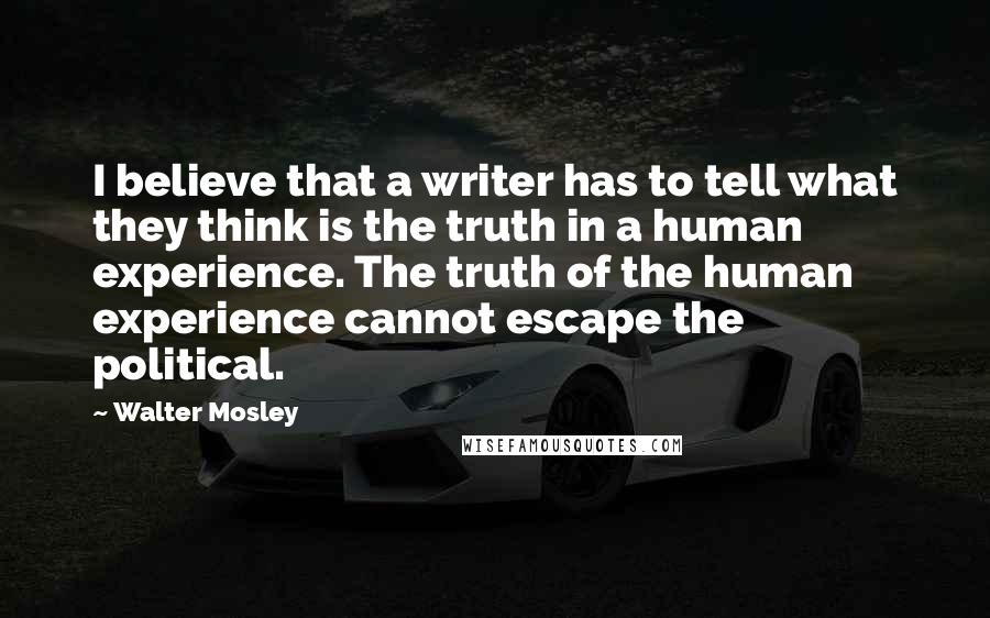 Walter Mosley Quotes: I believe that a writer has to tell what they think is the truth in a human experience. The truth of the human experience cannot escape the political.