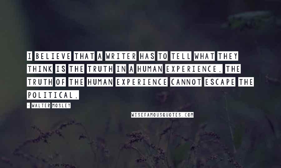 Walter Mosley Quotes: I believe that a writer has to tell what they think is the truth in a human experience. The truth of the human experience cannot escape the political.