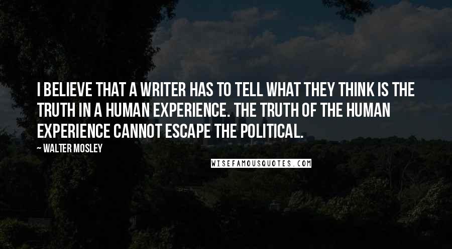 Walter Mosley Quotes: I believe that a writer has to tell what they think is the truth in a human experience. The truth of the human experience cannot escape the political.