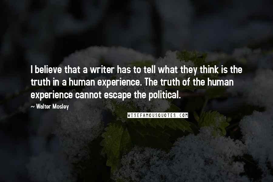 Walter Mosley Quotes: I believe that a writer has to tell what they think is the truth in a human experience. The truth of the human experience cannot escape the political.